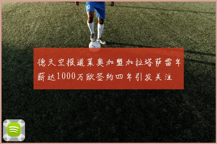 德天空报道莱奥加盟加拉塔萨雷年薪达1000万欧签约四年引发关注