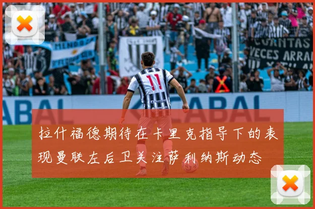 拉什福德期待在卡里克指导下的表现曼联左后卫关注萨利纳斯动态