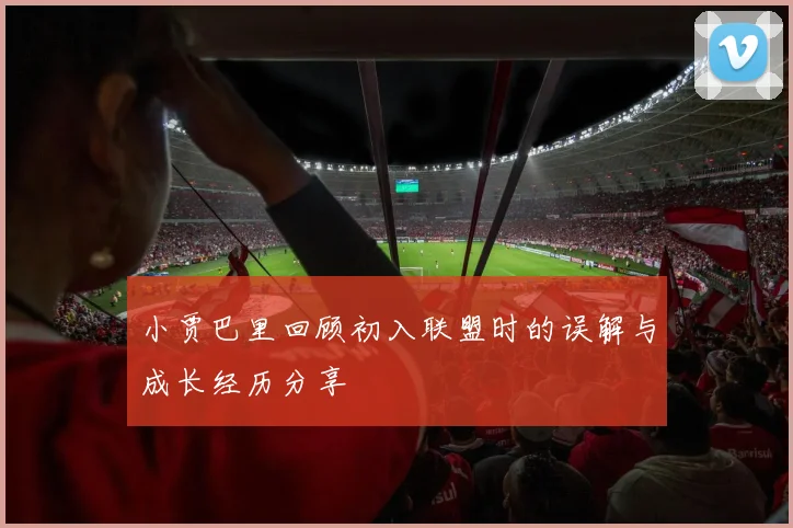 小贾巴里回顾初入联盟时的误解与成长经历分享