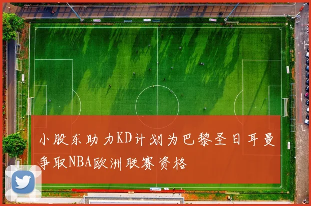 小股东助力KD计划为巴黎圣日耳曼争取NBA欧洲联赛资格