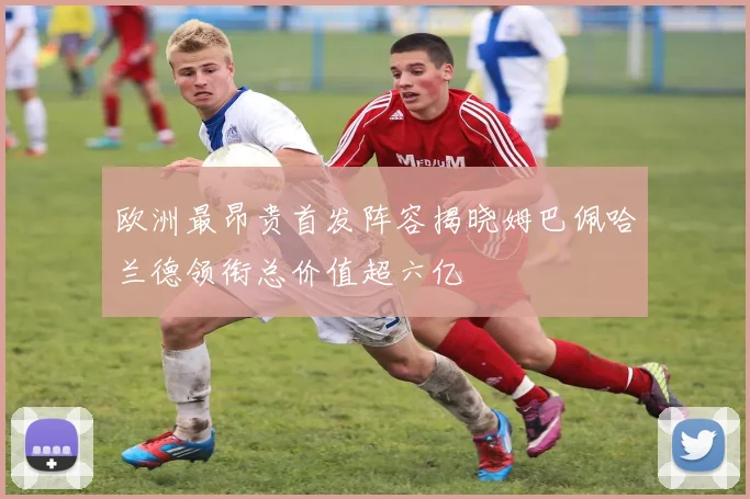 欧洲最昂贵首发阵容揭晓姆巴佩哈兰德领衔总价值超六亿