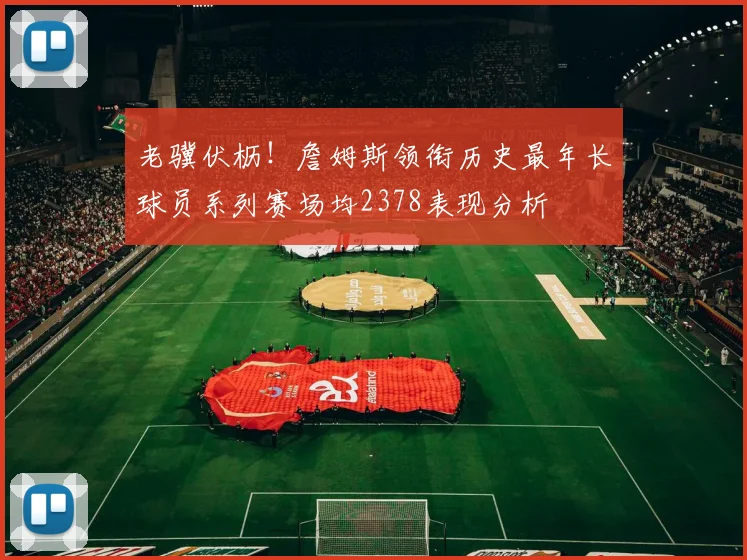 老骥伏枥！詹姆斯领衔历史最年长球员系列赛场均2378表现分析