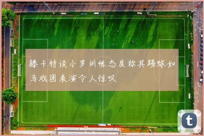 滕卡特谈小罗训练态度称其踢球如马戏团表演令人惊叹