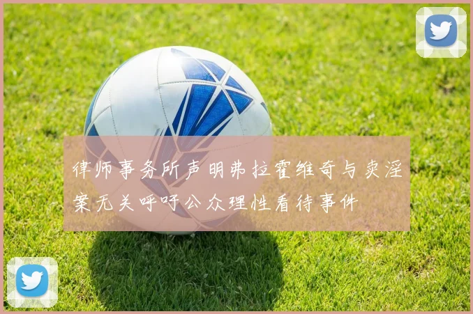 律师事务所声明弗拉霍维奇与卖淫案无关呼吁公众理性看待事件