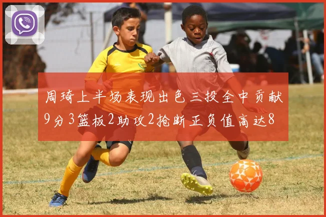 周琦上半场表现出色三投全中贡献9分3篮板2助攻2抢断正负值高达8