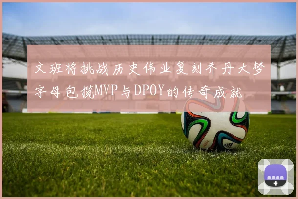 文班将挑战历史伟业复刻乔丹大梦字母包揽MVP与DPOY的传奇成就