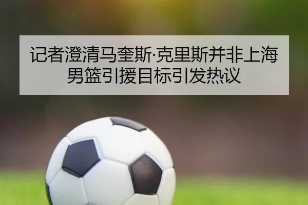 记者澄清马奎斯·克里斯并非上海男篮引援目标引发热议