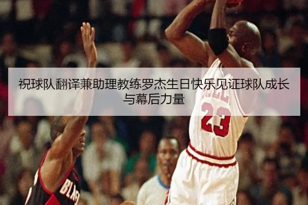 祝球队翻译兼助理教练罗杰生日快乐见证球队成长与幕后力量