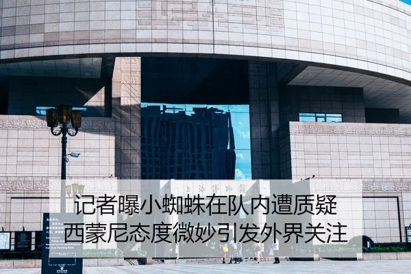 记者曝小蜘蛛在队内遭质疑 西蒙尼态度微妙引发外界关注